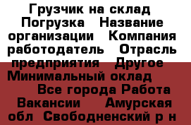 Грузчик на склад. Погрузка › Название организации ­ Компания-работодатель › Отрасль предприятия ­ Другое › Минимальный оклад ­ 20 000 - Все города Работа » Вакансии   . Амурская обл.,Свободненский р-н